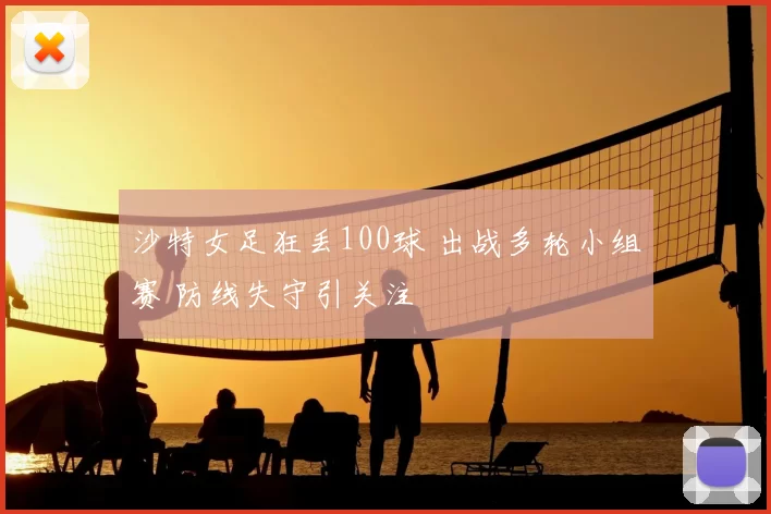 沙特女足狂丢100球 出战多轮小组赛 防线失守引关注