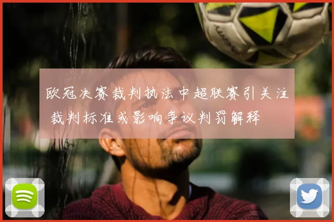 欧冠决赛裁判执法中超联赛引关注 裁判标准或影响争议判罚解释