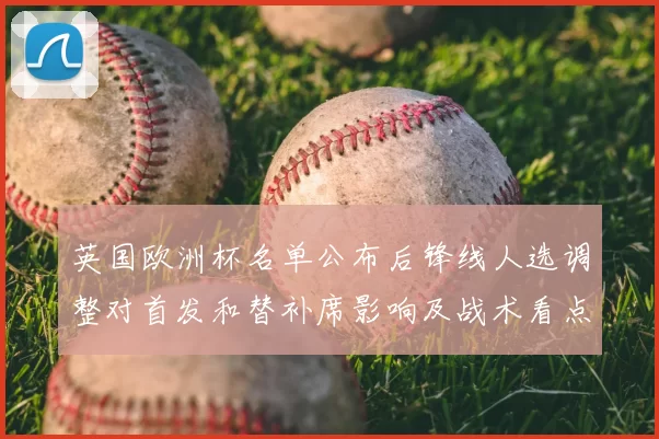 英国欧洲杯名单公布后锋线人选调整对首发和替补席影响及战术看点