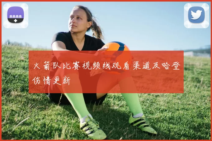 火箭队比赛视频线观看渠道及哈登伤情更新