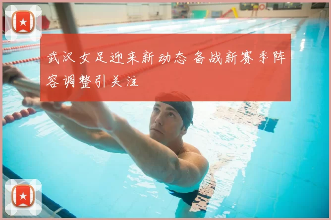 武汉女足迎来新动态 备战新赛季阵容调整引关注