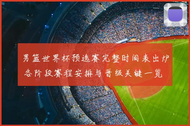 男篮世界杯预选赛完整时间表出炉 各阶段赛程安排与晋级关键一览