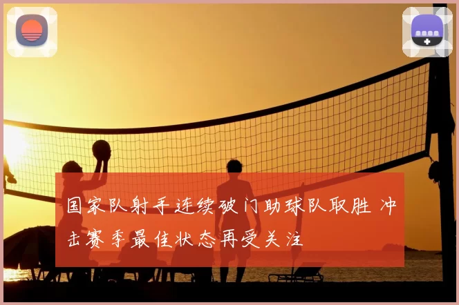 国家队射手连续破门助球队取胜 冲击赛季最佳状态再受关注