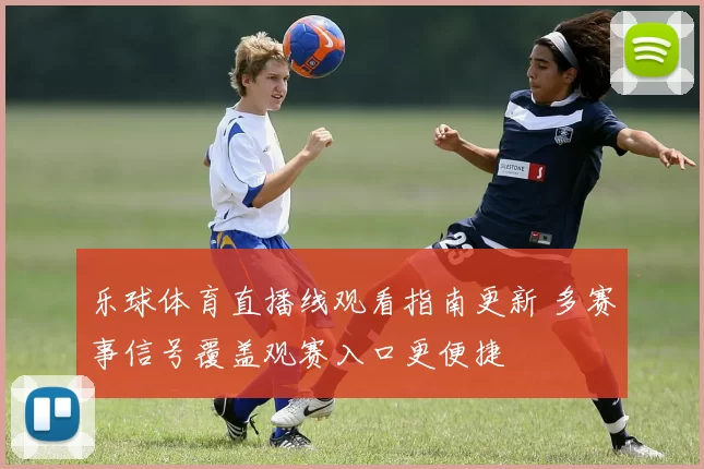 乐球体育直播线观看指南更新 多赛事信号覆盖观赛入口更便捷