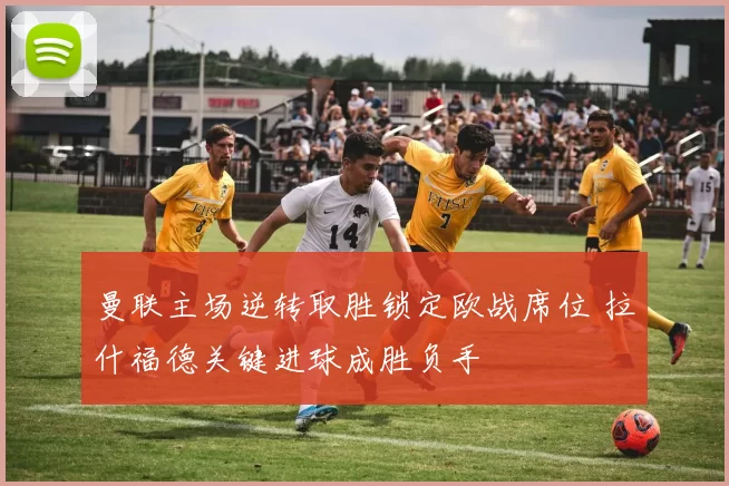 曼联主场逆转取胜锁定欧战席位 拉什福德关键进球成胜负手