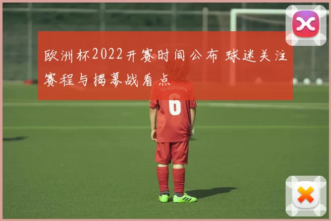 欧洲杯2022开赛时间公布 球迷关注赛程与揭幕战看点