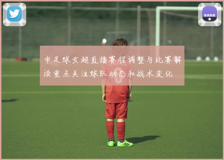 中足球女超直播赛程调整与比赛解读重点关注球队动态和战术变化