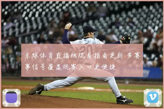 乐球体育直播线观看指南更新 多赛事信号覆盖观赛入口更便捷