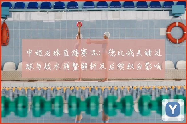 中超龙珠直播赛况：德比战关键进球与战术调整解析及后续积分影响