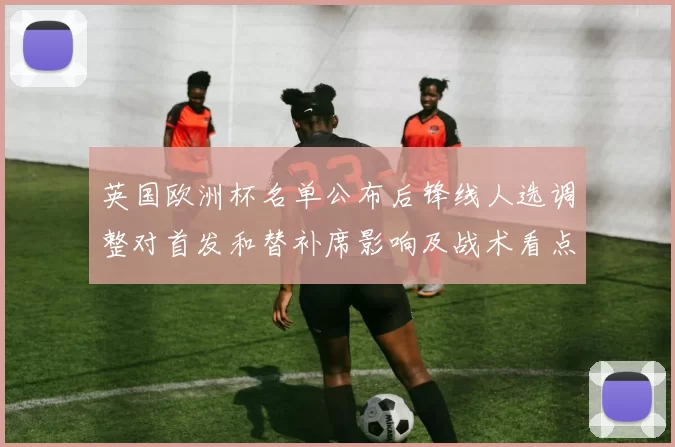 英国欧洲杯名单公布后锋线人选调整对首发和替补席影响及战术看点