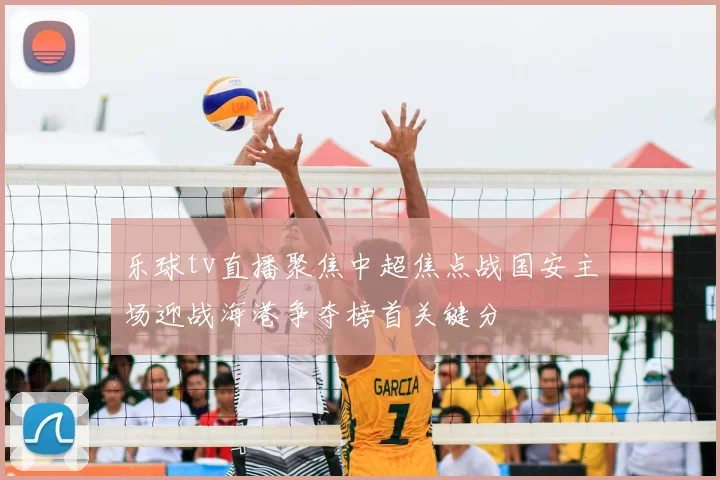 乐球tv直播聚焦中超焦点战国安主场迎战海港争夺榜首关键分