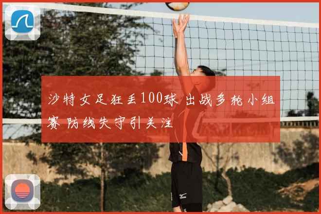 沙特女足狂丢100球 出战多轮小组赛 防线失守引关注
