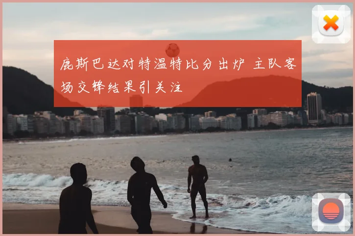 鹿斯巴达对特温特比分出炉 主队客场交锋结果引关注