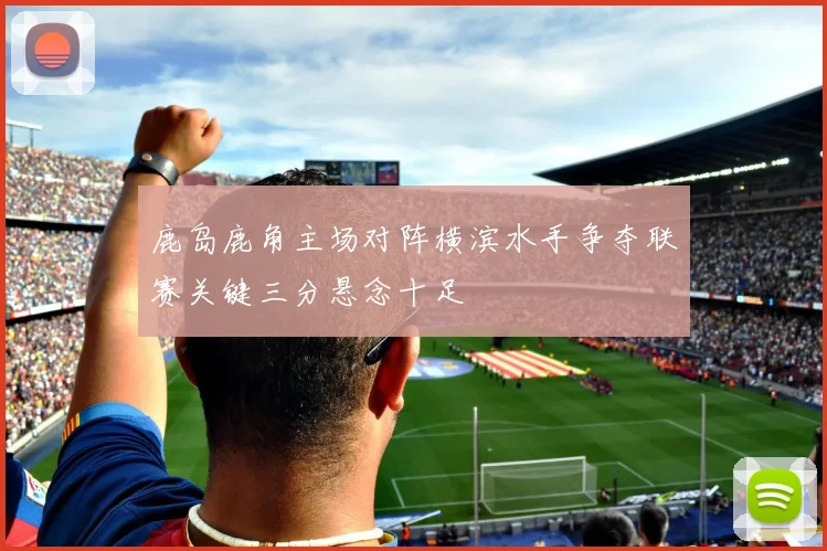 鹿岛鹿角主场对阵横滨水手争夺联赛关键三分悬念十足