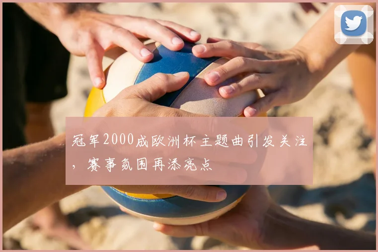 冠军2000成欧洲杯主题曲引发关注,赛事氛围再添亮点