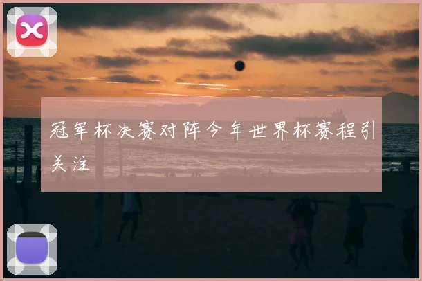 冠军杯决赛对阵今年世界杯赛程引关注