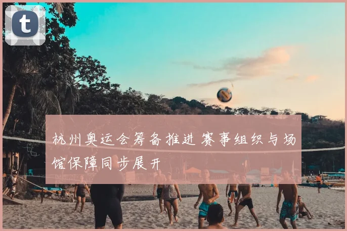杭州奥运会筹备推进 赛事组织与场馆保障同步展开