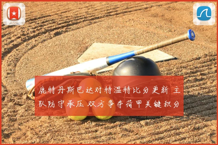 鹿特丹斯巴达对特温特比分更新 主队防守承压 双方争夺荷甲关键积分