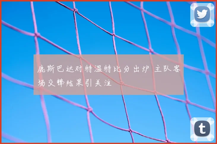 鹿斯巴达对特温特比分出炉 主队客场交锋结果引关注