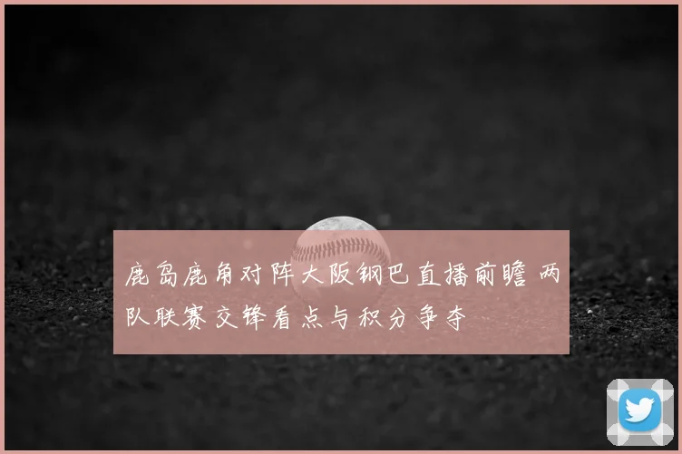 鹿岛鹿角对阵大阪钢巴直播前瞻 两队联赛交锋看点与积分争夺