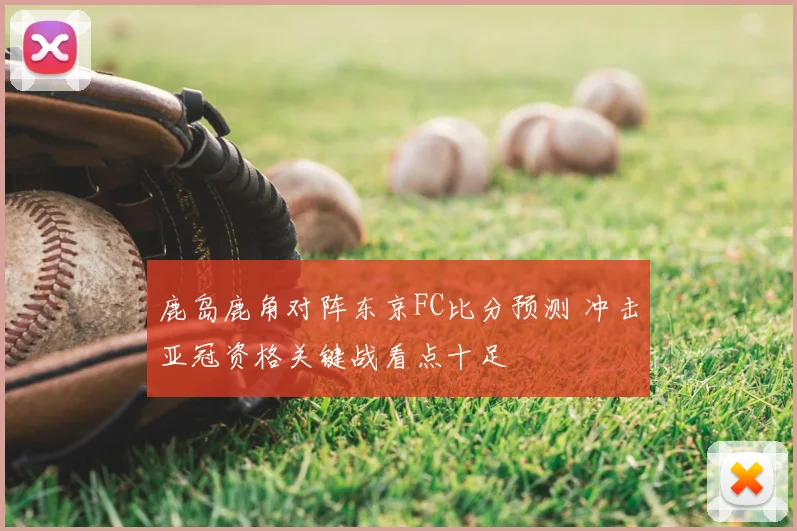 鹿岛鹿角对阵东京FC比分预测 冲击亚冠资格关键战看点十足