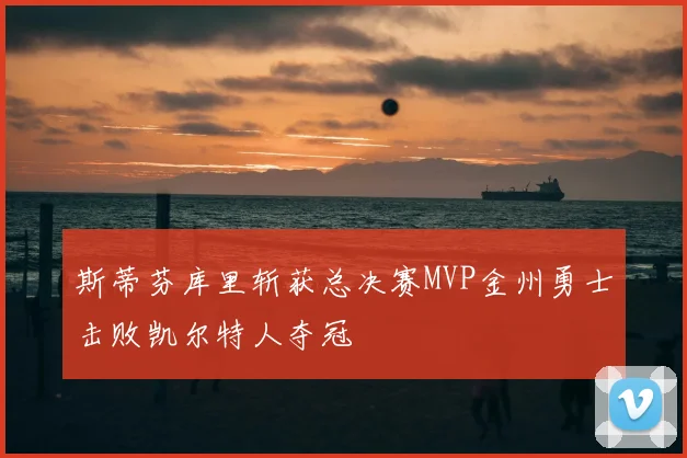 斯蒂芬库里斩获总决赛MVP金州勇士击败凯尔特人夺冠