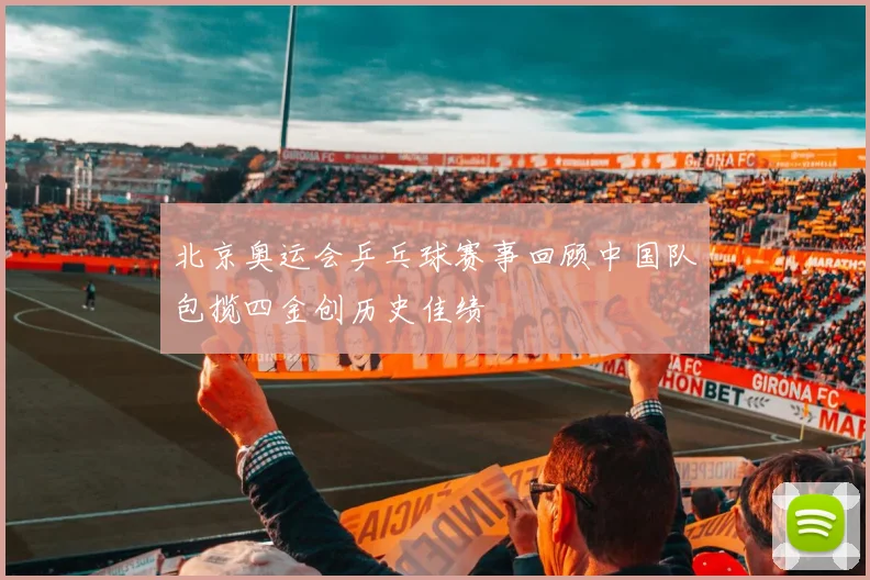 北京奥运会乒乓球赛事回顾中国队包揽四金创历史佳绩