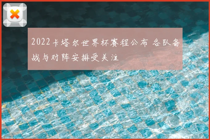 2022卡塔尔世界杯赛程公布 各队备战与对阵安排受关注