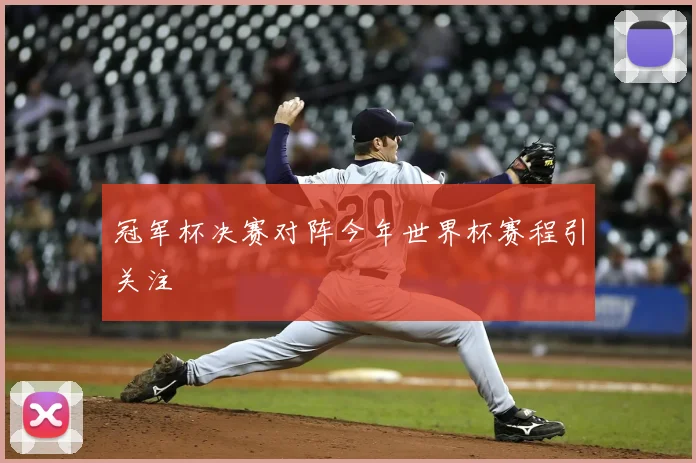 冠军杯决赛对阵今年世界杯赛程引关注