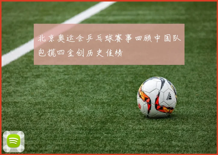 北京奥运会乒乓球赛事回顾中国队包揽四金创历史佳绩