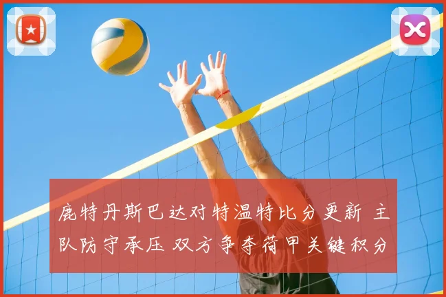 鹿特丹斯巴达对特温特比分更新 主队防守承压 双方争夺荷甲关键积分