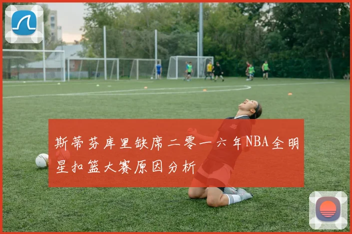 斯蒂芬库里缺席二零一六年NBA全明星扣篮大赛原因分析